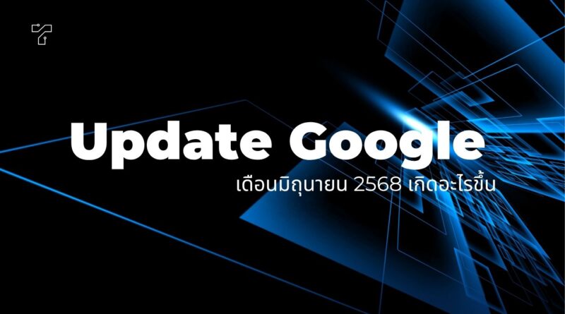 Update Google เดือนมิถุนายน 2568 เกิดอะไรขึ้น